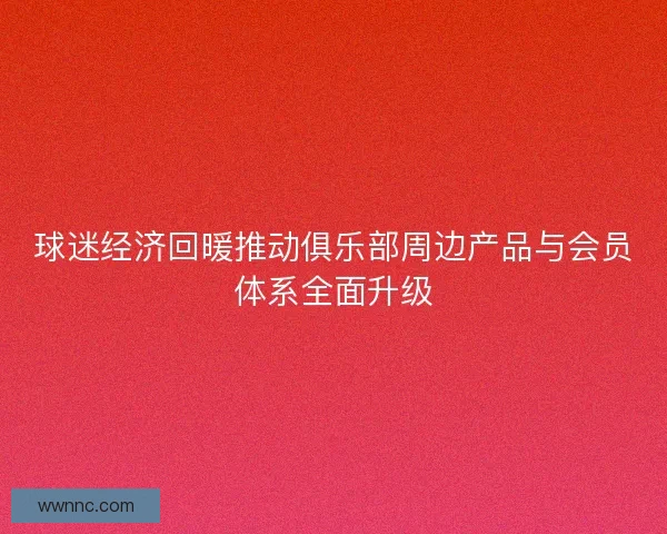 球迷经济回暖推动俱乐部周边产品与会员体系全面升级
